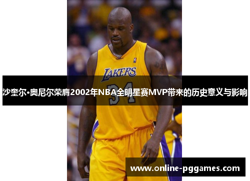 沙奎尔·奥尼尔荣膺2002年NBA全明星赛MVP带来的历史意义与影响