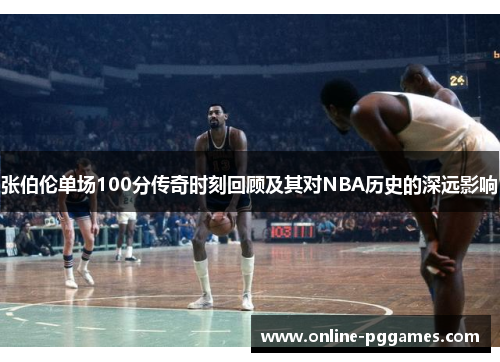 张伯伦单场100分传奇时刻回顾及其对NBA历史的深远影响