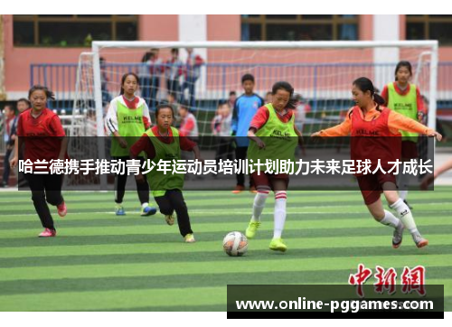 哈兰德携手推动青少年运动员培训计划助力未来足球人才成长