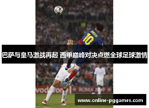 巴萨与皇马激战再起 西甲巅峰对决点燃全球足球激情