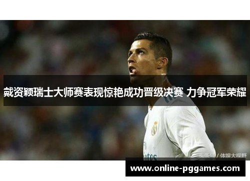 戴资颖瑞士大师赛表现惊艳成功晋级决赛 力争冠军荣耀