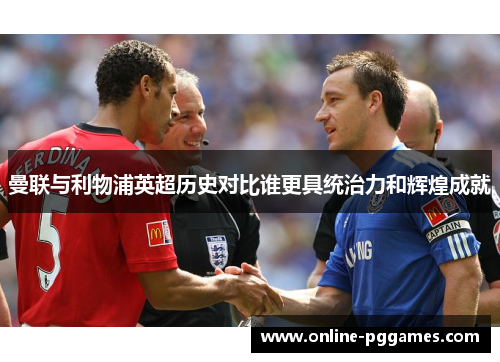 曼联与利物浦英超历史对比谁更具统治力和辉煌成就