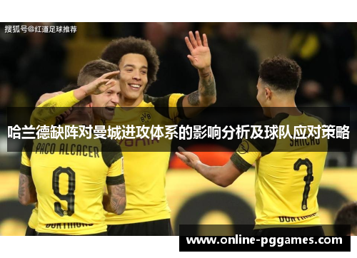 哈兰德缺阵对曼城进攻体系的影响分析及球队应对策略