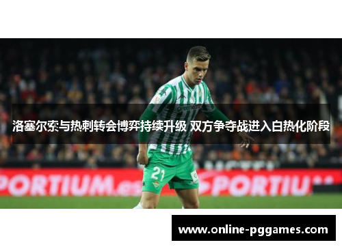 洛塞尔索与热刺转会博弈持续升级 双方争夺战进入白热化阶段