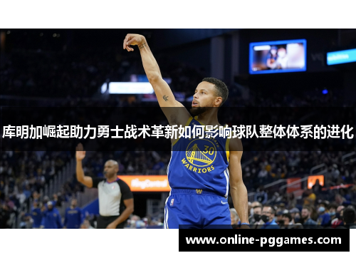 库明加崛起助力勇士战术革新如何影响球队整体体系的进化