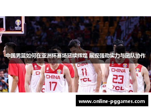 中国男篮如何在亚洲杯赛场延续辉煌 展现强劲实力与团队协作