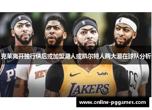 克莱离开独行侠后或加盟湖人或凯尔特人两大潜在球队分析