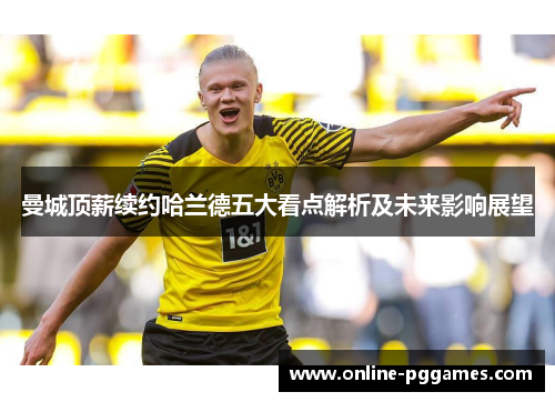 曼城顶薪续约哈兰德五大看点解析及未来影响展望