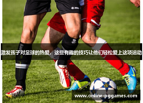 激发孩子对足球的热爱，这些有趣的技巧让他们轻松爱上这项运动