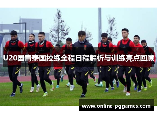U20国青泰国拉练全程日程解析与训练亮点回顾