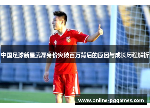 中国足球新星武磊身价突破百万背后的原因与成长历程解析