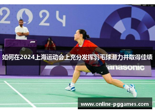 如何在2024上海运动会上充分发挥羽毛球潜力并取得佳绩