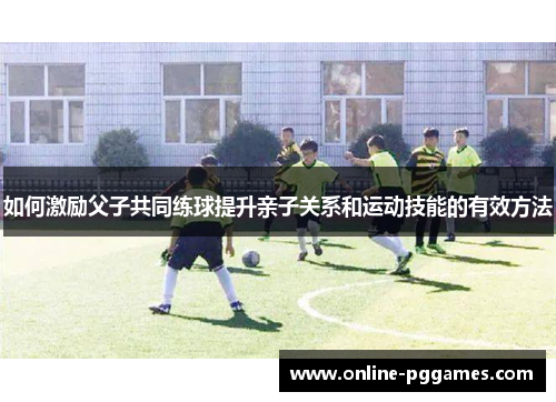 如何激励父子共同练球提升亲子关系和运动技能的有效方法