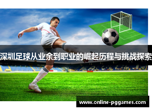 深圳足球从业余到职业的崛起历程与挑战探索