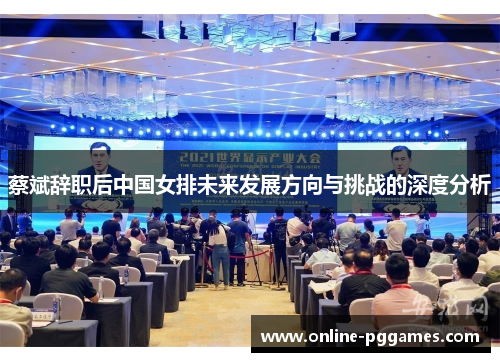 蔡斌辞职后中国女排未来发展方向与挑战的深度分析
