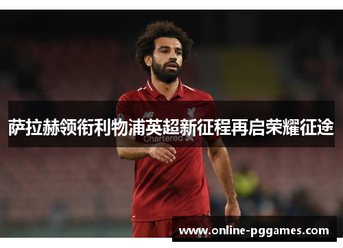 萨拉赫领衔利物浦英超新征程再启荣耀征途