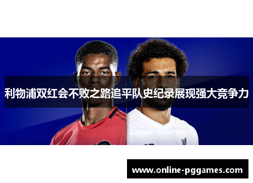 利物浦双红会不败之路追平队史纪录展现强大竞争力