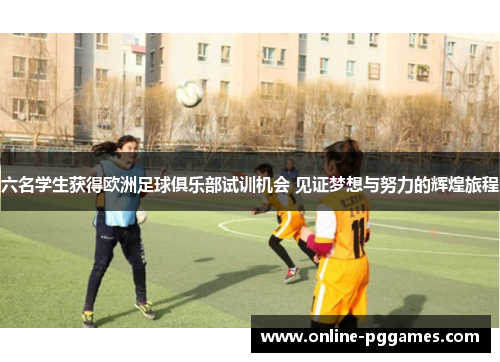 六名学生获得欧洲足球俱乐部试训机会 见证梦想与努力的辉煌旅程