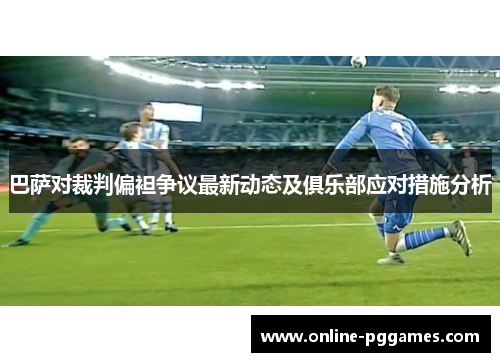巴萨对裁判偏袒争议最新动态及俱乐部应对措施分析