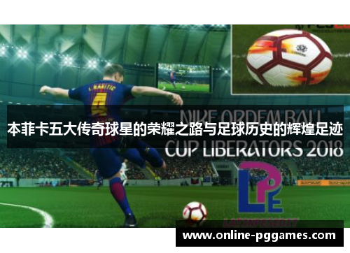 本菲卡五大传奇球星的荣耀之路与足球历史的辉煌足迹