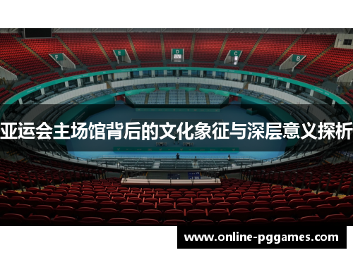 亚运会主场馆背后的文化象征与深层意义探析